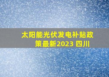 太阳能光伏发电补贴政策最新2023 四川